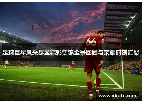 足球巨星风采尽显精彩集锦全景回顾与荣耀时刻汇聚