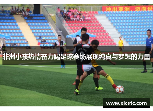 非洲小孩热情奋力踢足球赛场展现纯真与梦想的力量